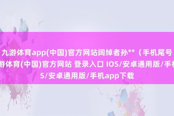 九游体育app(中国)官方网站阔绰者孙**（手机尾号 6927-九游体育(中国)官方网站 登录入口 IOS/安卓通用版/手机app下载