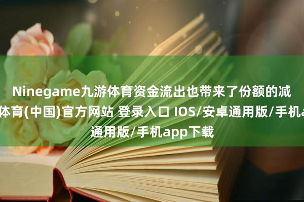 Ninegame九游体育　　资金流出也带来了份额的减少-九游体育(中国)官方网站 登录入口 IOS/安卓通用版/手机app下载