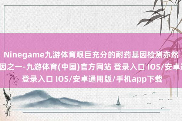 Ninegame九游体育艰巨充分的耐药基因检测亦然耐药性问题加重的原因之一-九游体育(中国)官方网站 登录入口 IOS/安卓通用版/手机app下载
