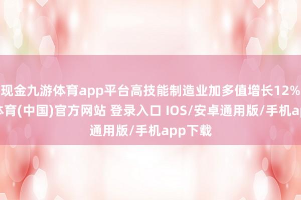 现金九游体育app平台高技能制造业加多值增长12%-九游体育(中国)官方网站 登录入口 IOS/安卓通用版/手机app下载