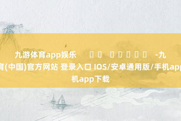 九游体育app娱乐      		  					  -九游体育(中国)官方网站 登录入口 IOS/安卓通用版/手机app下载