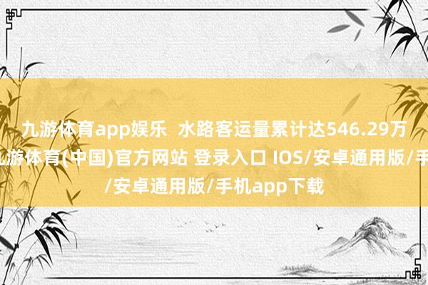 九游体育app娱乐  水路客运量累计达546.29万东谈主次-九游体育(中国)官方网站 登录入口 IOS/安卓通用版/手机app下载