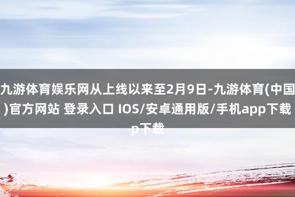 九游体育娱乐网从上线以来至2月9日-九游体育(中国)官方网站 登录入口 IOS/安卓通用版/手机app下载