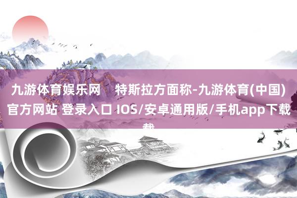 九游体育娱乐网    特斯拉方面称-九游体育(中国)官方网站 登录入口 IOS/安卓通用版/手机app下载
