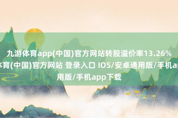 九游体育app(中国)官方网站转股溢价率13.26%-九游体育(中国)官方网站 登录入口 IOS/安卓通用版/手机app下载