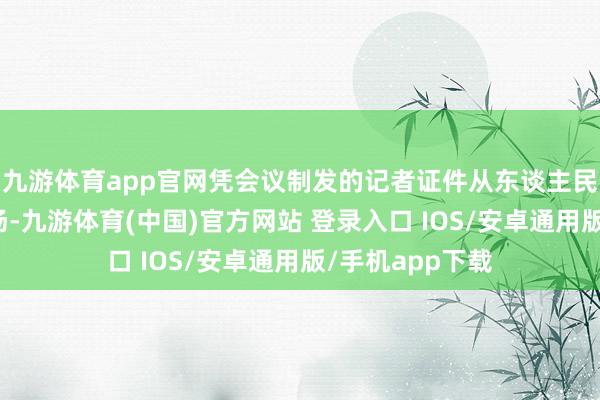 九游体育app官网凭会议制发的记者证件从东谈主民大礼堂东门入场-九游体育(中国)官方网站 登录入口 IOS/安卓通用版/手机app下载