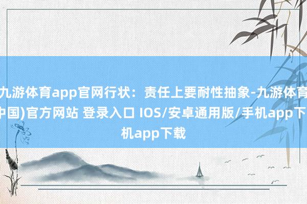 九游体育app官网行状：责任上要耐性抽象-九游体育(中国)官方网站 登录入口 IOS/安卓通用版/手机app下载