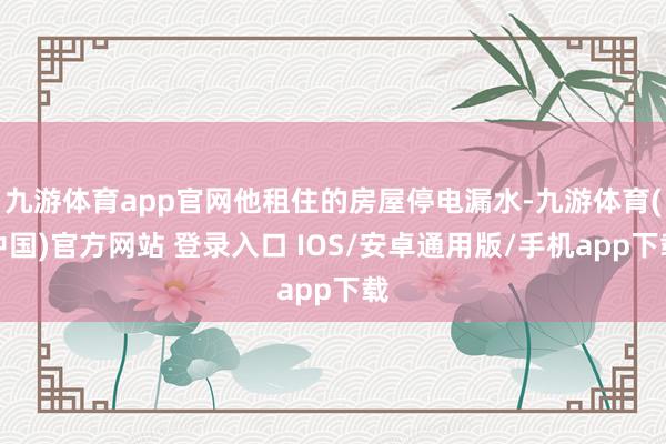 九游体育app官网他租住的房屋停电漏水-九游体育(中国)官方网站 登录入口 IOS/安卓通用版/手机app下载