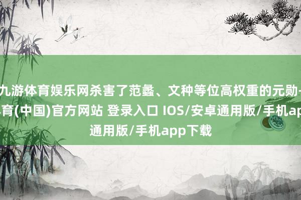 九游体育娱乐网杀害了范蠡、文种等位高权重的元勋-九游体育(中国)官方网站 登录入口 IOS/安卓通用版/手机app下载