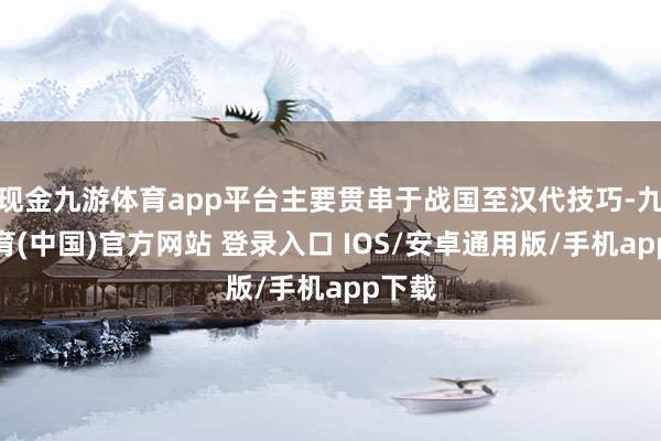 现金九游体育app平台主要贯串于战国至汉代技巧-九游体育(中国)官方网站 登录入口 IOS/安卓通用版/手机app下载