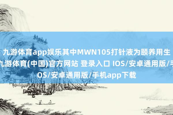 九游体育app娱乐其中MWN105打针液为颐养用生物成品1类-九游体育(中国)官方网站 登录入口 IOS/安卓通用版/手机app下载