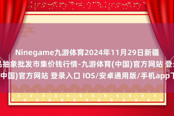 Ninegame九游体育2024年11月29日新疆兵团第五师三和农副居品抽象批发市集价钱行情-九游体育(中国)官方网站 登录入口 IOS/安卓通用版/手机app下载