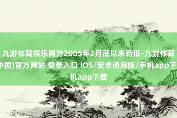 九游体育娱乐网为2005年2月底以来新低-九游体育(中国)官方网站 登录入口 IOS/安卓通用版/手机app下载