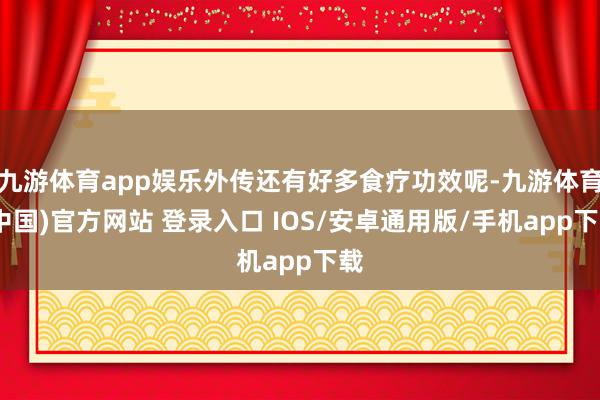 九游体育app娱乐外传还有好多食疗功效呢-九游体育(中国)官方网站 登录入口 IOS/安卓通用版/手机app下载