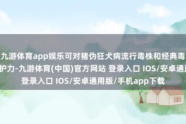 九游体育app娱乐可对猪伪狂犬病流行毒株和经典毒株均产生饱胀的保护力-九游体育(中国)官方网站 登录入口 IOS/安卓通用版/手机app下载