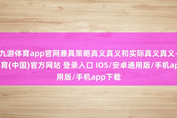 九游体育app官网兼具策略真义真义和实际真义真义-九游体育(中国)官方网站 登录入口 IOS/安卓通用版/手机app下载