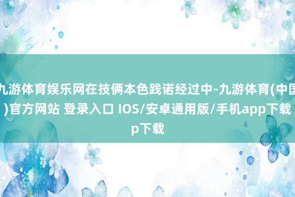 九游体育娱乐网在技俩本色践诺经过中-九游体育(中国)官方网站 登录入口 IOS/安卓通用版/手机app下载