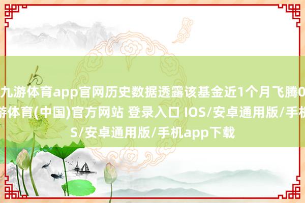 九游体育app官网历史数据透露该基金近1个月飞腾0.12%-九游体育(中国)官方网站 登录入口 IOS/安卓通用版/手机app下载