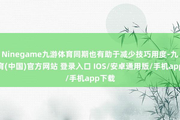 Ninegame九游体育同期也有助于减少技巧用度-九游体育(中国)官方网站 登录入口 IOS/安卓通用版/手机app下载
