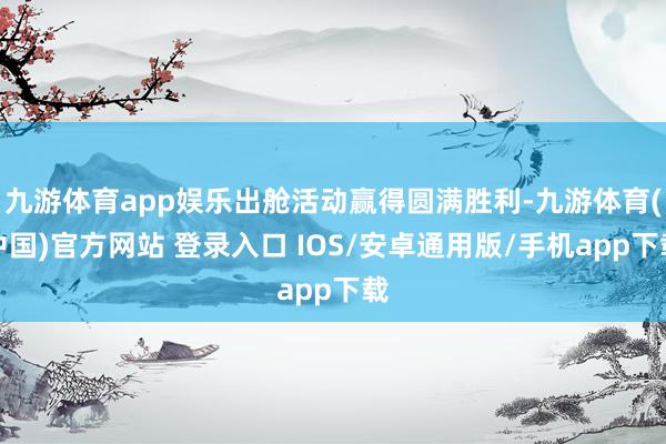 九游体育app娱乐出舱活动赢得圆满胜利-九游体育(中国)官方网站 登录入口 IOS/安卓通用版/手机app下载