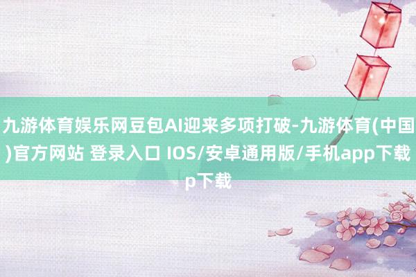 九游体育娱乐网豆包AI迎来多项打破-九游体育(中国)官方网站 登录入口 IOS/安卓通用版/手机app下载