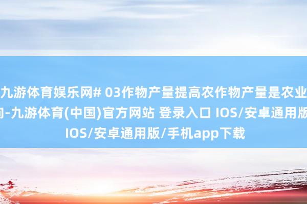 九游体育娱乐网# 03作物产量提高农作物产量是农业行为的主要方向-九游体育(中国)官方网站 登录入口 IOS/安卓通用版/手机app下载