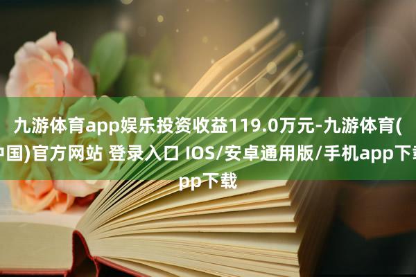 九游体育app娱乐投资收益119.0万元-九游体育(中国)官方网站 登录入口 IOS/安卓通用版/手机app下载