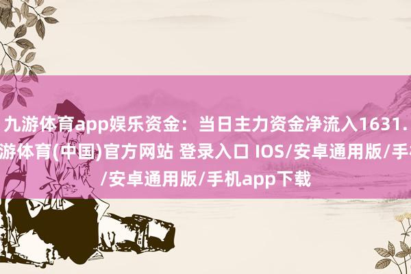 九游体育app娱乐资金：当日主力资金净流入1631.84万元-九游体育(中国)官方网站 登录入口 IOS/安卓通用版/手机app下载