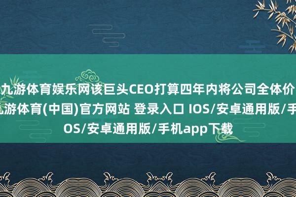 九游体育娱乐网该巨头CEO打算四年内将公司全体价值翻一番-九游体育(中国)官方网站 登录入口 IOS/安卓通用版/手机app下载