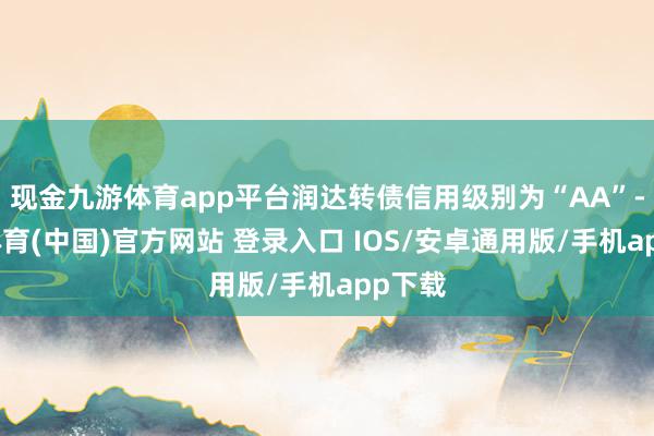 现金九游体育app平台润达转债信用级别为“AA”-九游体育(中国)官方网站 登录入口 IOS/安卓通用版/手机app下载