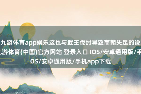 九游体育app娱乐这也与武王伐纣导致商朝失足的说法相呼应-九游体育(中国)官方网站 登录入口 IOS/安卓通用版/手机app下载