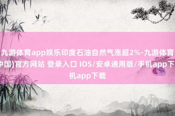 九游体育app娱乐印度石油自然气涨超2%-九游体育(中国)官方网站 登录入口 IOS/安卓通用版/手机app下载