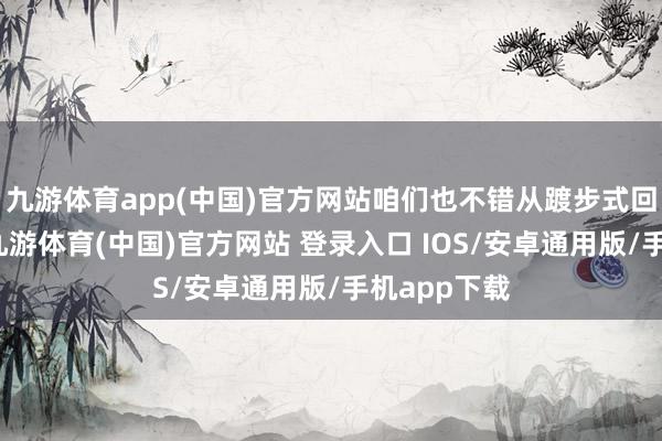 九游体育app(中国)官方网站咱们也不错从踱步式回到勾搭式-九游体育(中国)官方网站 登录入口 IOS/安卓通用版/手机app下载