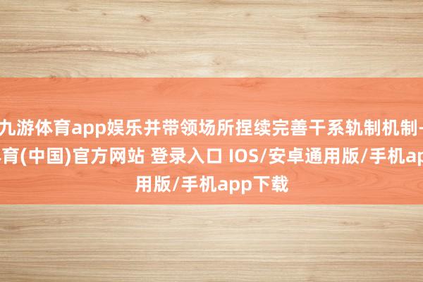 九游体育app娱乐并带领场所捏续完善干系轨制机制-九游体育(中国)官方网站 登录入口 IOS/安卓通用版/手机app下载