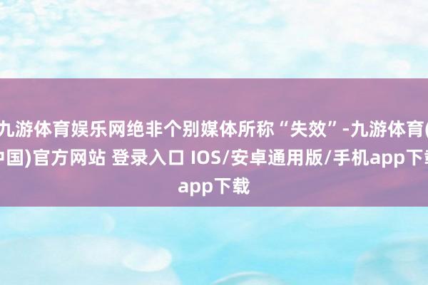 九游体育娱乐网绝非个别媒体所称“失效”-九游体育(中国)官方网站 登录入口 IOS/安卓通用版/手机app下载