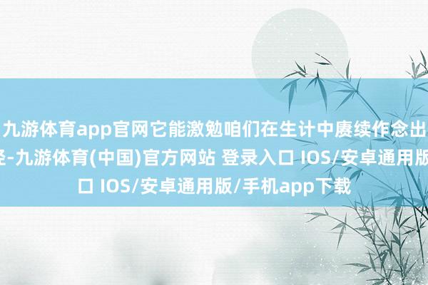 九游体育app官网它能激勉咱们在生计中赓续作念出更多的环保行径-九游体育(中国)官方网站 登录入口 IOS/安卓通用版/手机app下载