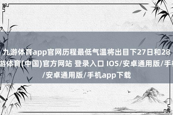 九游体育app官网历程最低气温将出目下27日和28日黎明-九游体育(中国)官方网站 登录入口 IOS/安卓通用版/手机app下载