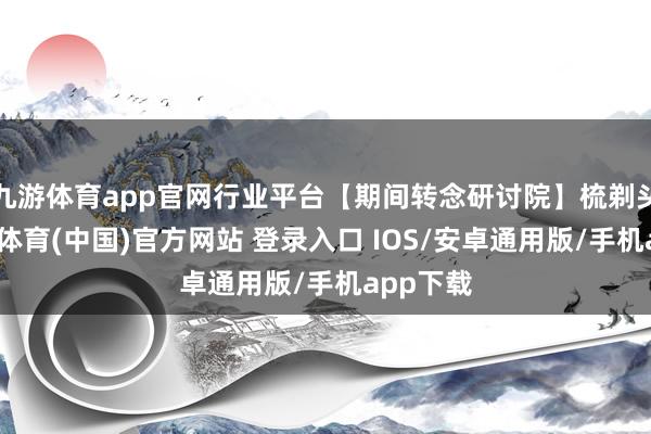 九游体育app官网行业平台【期间转念研讨院】梳剃头现-九游体育(中国)官方网站 登录入口 IOS/安卓通用版/手机app下载