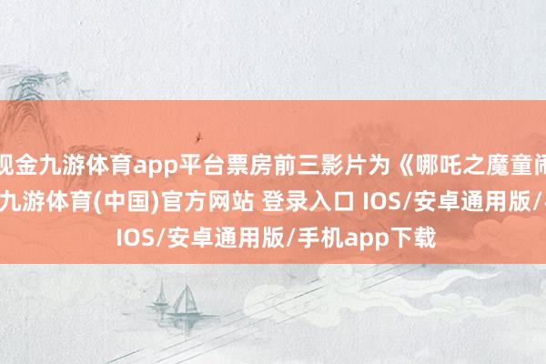 现金九游体育app平台票房前三影片为《哪吒之魔童闹海》8.69亿-九游体育(中国)官方网站 登录入口 IOS/安卓通用版/手机app下载