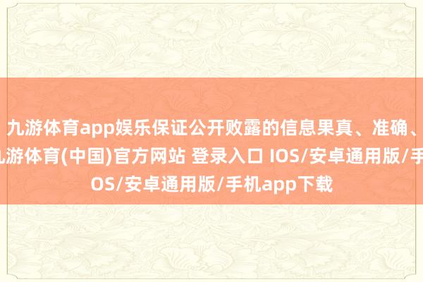 九游体育app娱乐保证公开败露的信息果真、准确、好意思满-九游体育(中国)官方网站 登录入口 IOS/安卓通用版/手机app下载