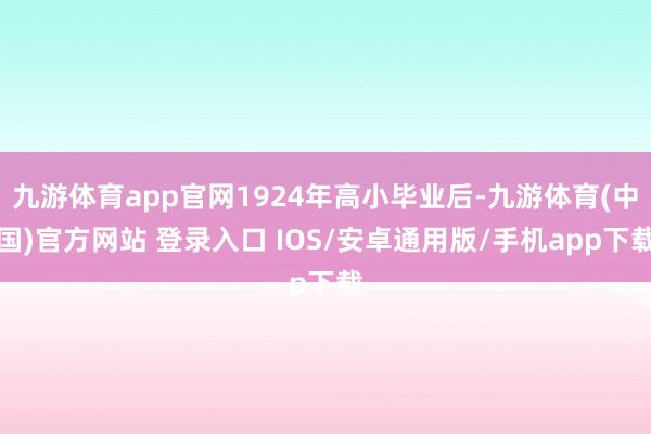 九游体育app官网1924年高小毕业后-九游体育(中国)官方网站 登录入口 IOS/安卓通用版/手机app下载