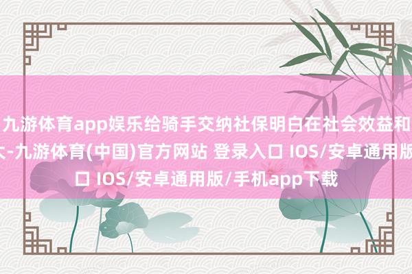 九游体育app娱乐给骑手交纳社保明白在社会效益和口碑上收益更大-九游体育(中国)官方网站 登录入口 IOS/安卓通用版/手机app下载