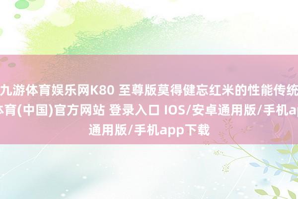 九游体育娱乐网K80 至尊版莫得健忘红米的性能传统-九游体育(中国)官方网站 登录入口 IOS/安卓通用版/手机app下载