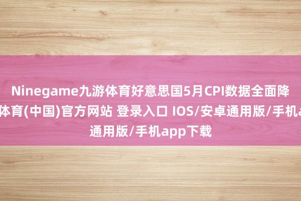 Ninegame九游体育好意思国5月CPI数据全面降温-九游体育(中国)官方网站 登录入口 IOS/安卓通用版/手机app下载