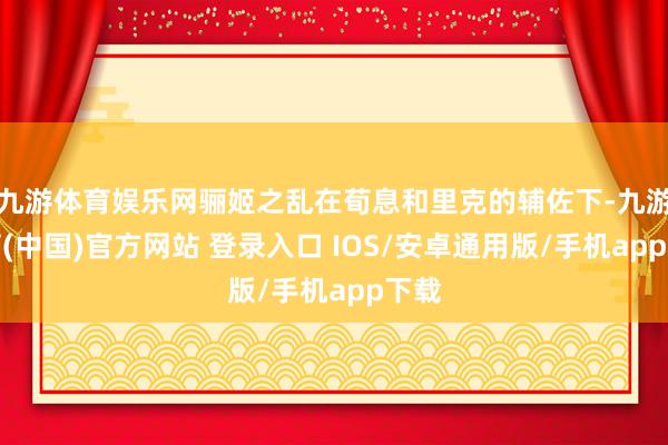 九游体育娱乐网骊姬之乱在荀息和里克的辅佐下-九游体育(中国)官方网站 登录入口 IOS/安卓通用版/手机app下载
