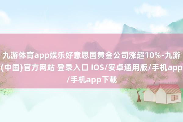 九游体育app娱乐好意思国黄金公司涨超10%-九游体育(中国)官方网站 登录入口 IOS/安卓通用版/手机app下载