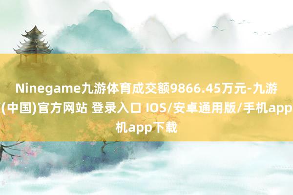 Ninegame九游体育成交额9866.45万元-九游体育(中国)官方网站 登录入口 IOS/安卓通用版/手机app下载