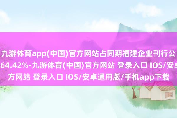 九游体育app(中国)官方网站占同期福建企业刊行公司信用类债券范畴的64.42%-九游体育(中国)官方网站 登录入口 IOS/安卓通用版/手机app下载