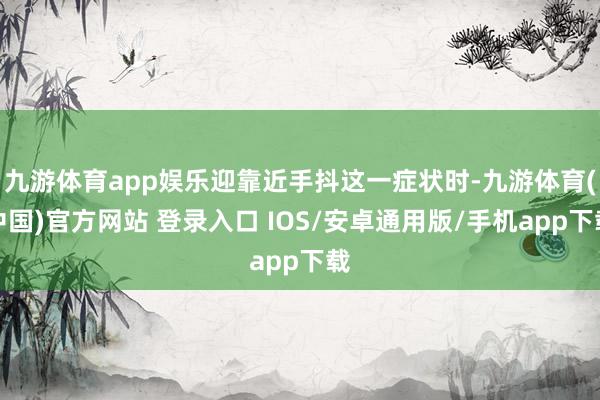 九游体育app娱乐迎靠近手抖这一症状时-九游体育(中国)官方网站 登录入口 IOS/安卓通用版/手机app下载