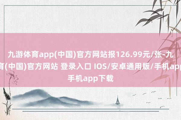 九游体育app(中国)官方网站报126.99元/张-九游体育(中国)官方网站 登录入口 IOS/安卓通用版/手机app下载